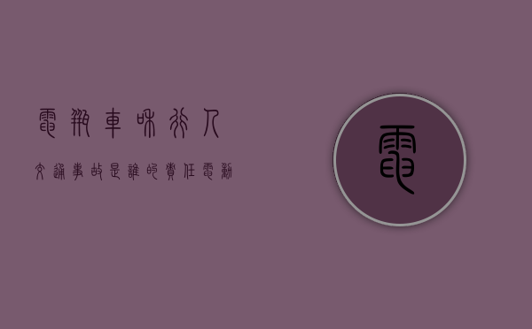 电瓶车和行人交通事故是谁的责任（电动车与行人相撞怎么定责）
