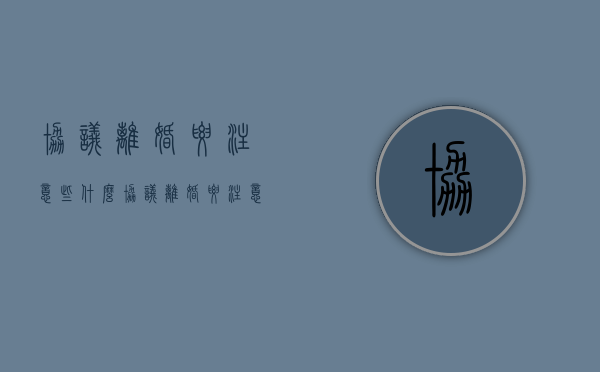 协议离婚要注意些什么（协议离婚要注意些什么细节）