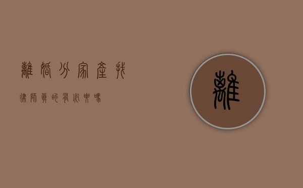 离婚分家产，找律师真的有必要吗？