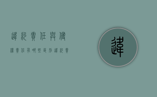 违约责任与侵权责任有哪些区别（违约责任和侵权责任的关系）