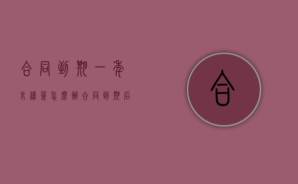 合同到期一年未续签怎么办？（合同到期后一年半没续签）
