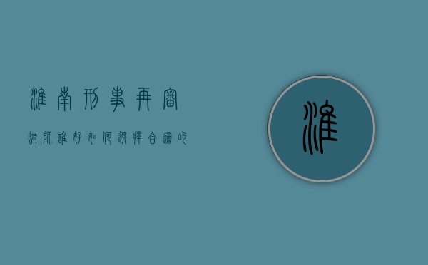 淮南刑事再审律师谁好？如何选择合适的刑事再审律师