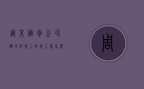 周末值班公司应支付员工加班工资怎么算（周末值班加班费）