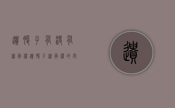 遗腹子有没有继承权（遗腹子继承权的问题）