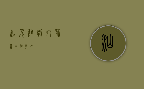 汕尾离婚律师费用知多少？