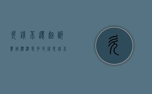 欠钱不还起诉费用标准是多少钱（欠钱不还起诉费用标准多少）