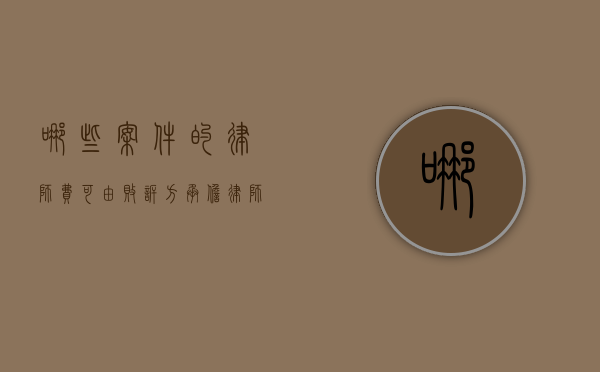哪些案件的律师费可由败诉方承担？（律师费由败诉方承担最新规定）
