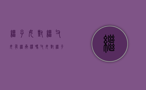 继子女对继父母有继承权吗（父母对继子女的抚养义务）