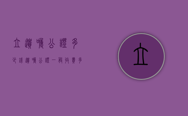 立遗嘱公证多少钱（遗嘱公证一般收费多少）