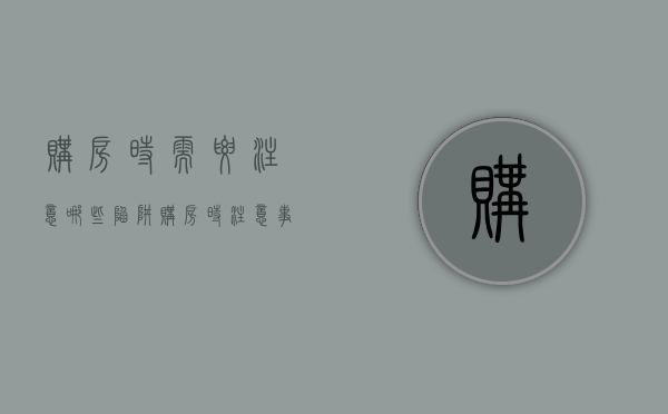 购房时需要注意哪些陷阱（购房时注意事项）