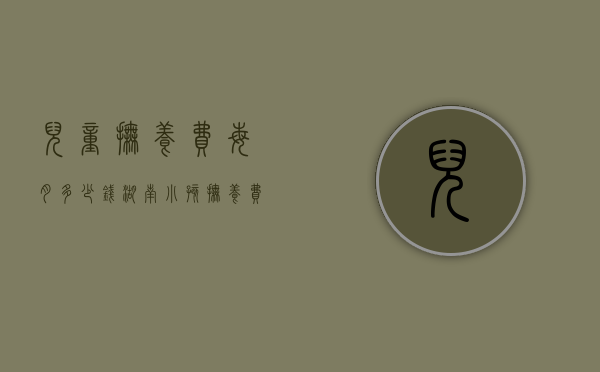 儿童抚养费每月多少钱（湖南小孩抚养费标准一月多少钱2020年）