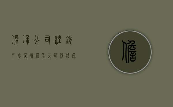 担保公司注销了怎么办（担保公司注销还会有连带责任吗）