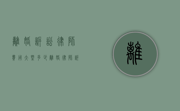 离婚诉讼律师费用大概多少（离婚律师诉讼费用）