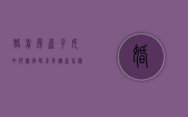 婚前房产子女如何继承（婚前房遗产怎样继承）