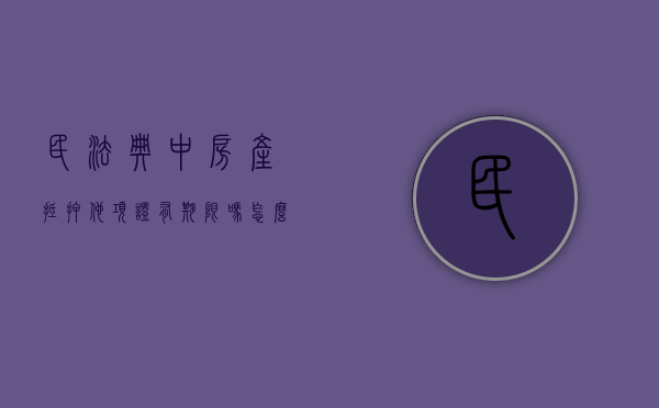 民法典中房产抵押他项证有期限吗怎么算（民法典中房产抵押他项证有期限吗怎么写）