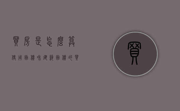 买房是怎么算使用面积和建筑面积的（买房子使用面积和建筑面积怎么算）