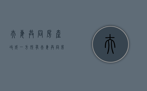 夫妻共同房产改成一方所有（夫妻共同房产改成一方所有需要交税吗）