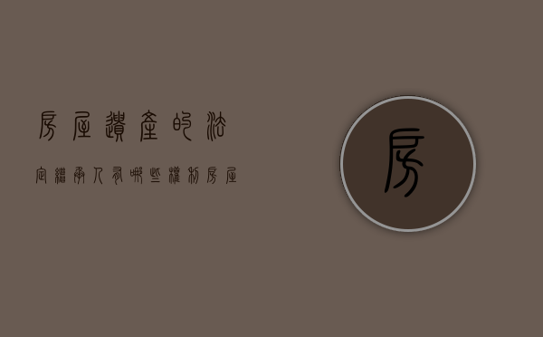 房屋遗产的法定继承人有哪些权利（房屋遗产的法定继承人有哪些）