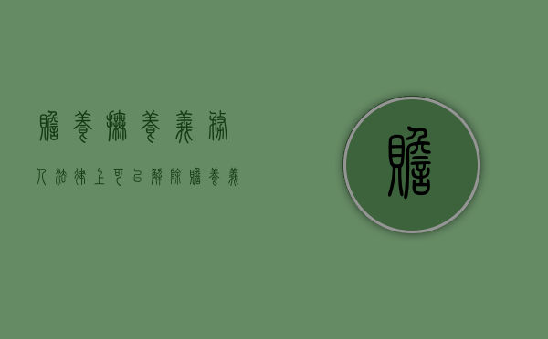 赡养抚养义务人（法律上可以解除赡养义务人吗）