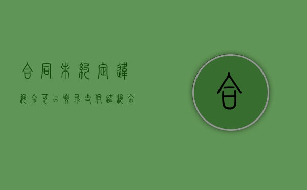 合同未约定违约金可以要求支付违约金吗?民法典（合同违约金20%法律规定）