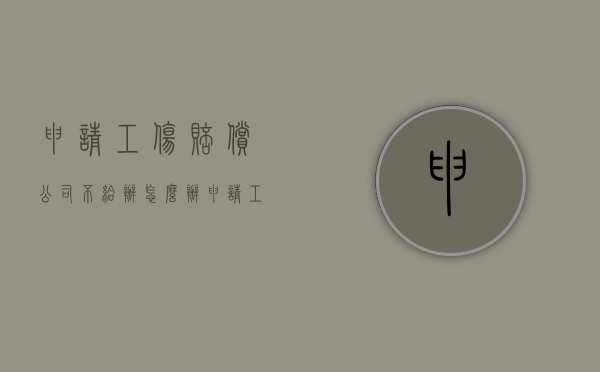 申请工伤赔偿公司不给办怎么办（申请工伤赔偿公司不给办怎么办呢）