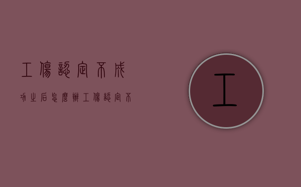 工伤认定不成功之后怎么办（工伤认定不过的后果是什么）