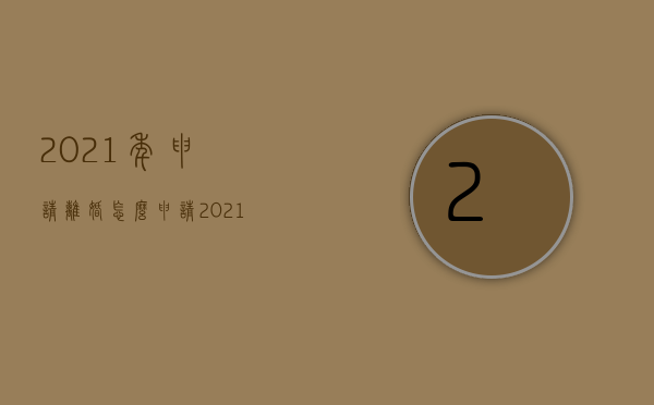 2021年申请离婚怎么申请（2021年怎么申请离婚）