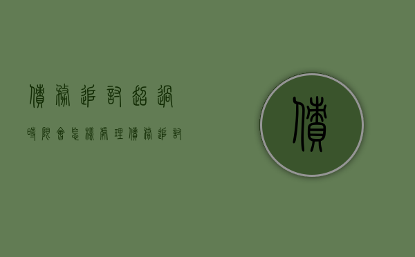 债务追讨超过时限会怎样处理（债务追讨超过时限会怎样呢）