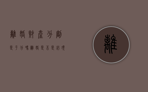 离婚财产分割是平分吗（离婚是不是必须分割财产）