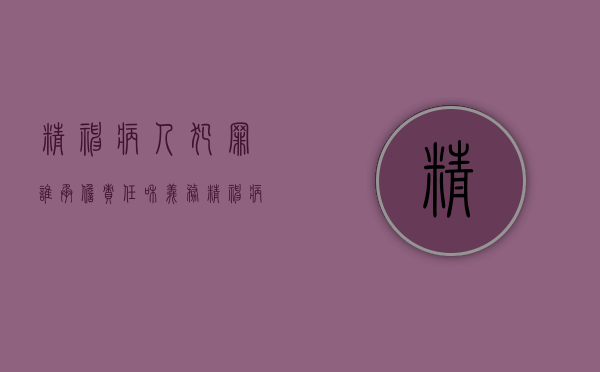 精神病人犯罪谁承担责任和义务（精神病人犯罪负刑事责任吗）