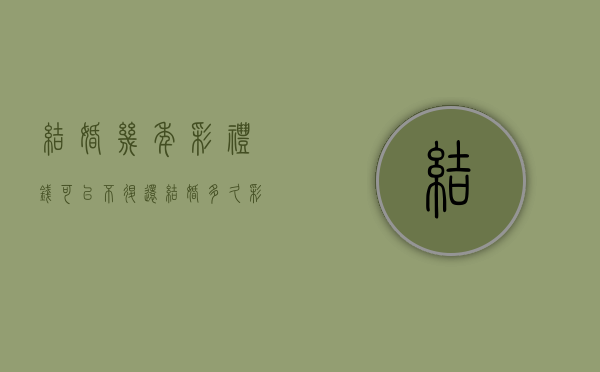 结婚几年彩礼钱可以不退还（结婚多久彩礼要不回来）