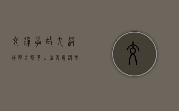 交通事故九级赔偿金额可以协商解决吗？（交通10级伤残能赔偿多少钱）