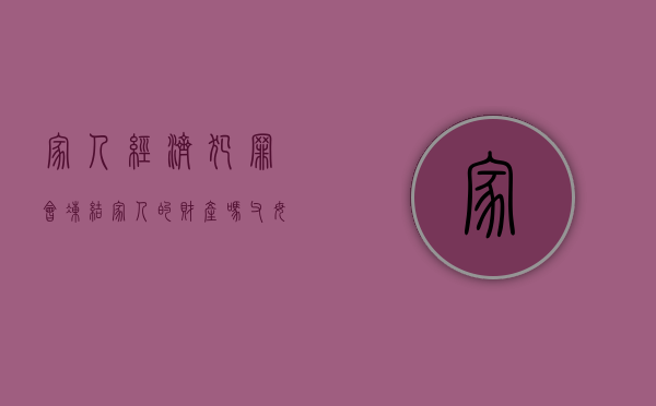 家人经济犯罪会冻结家人的财产吗（父母经济犯罪会冻结子女账户吗知乎）