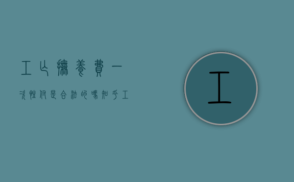 工亡抚养费一次性付是合法的吗知乎（工亡抚养费一次性领取办法）