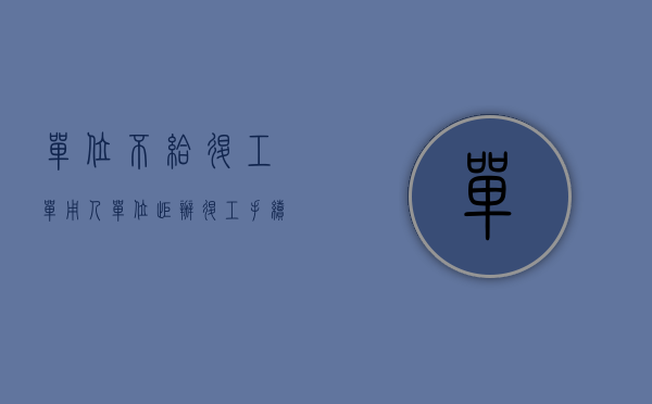 单位不给退工单（用人单位拒办退工手续怎么办）