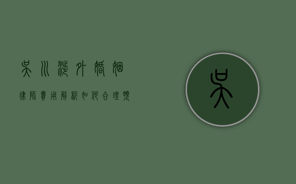 吴川涉外婚姻律师费用解析，如何合理预算法律服务费用？