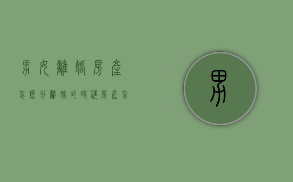 男女离婚房产怎么分（离婚的时候房产怎么分）