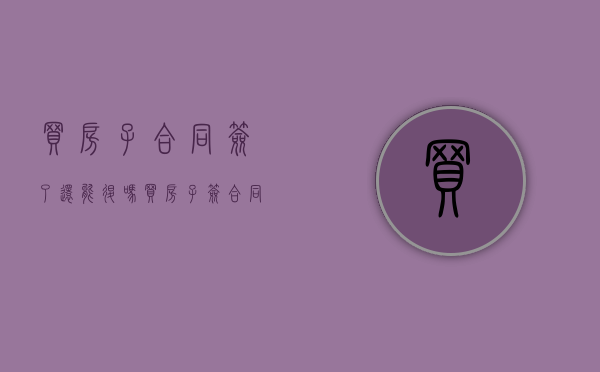 买房子合同签了还能退吗（买房子签合同了还可以退吗怎么退）