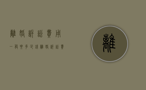 离婚诉讼费用一般要多少钱（离婚诉讼费用收取标准2023）