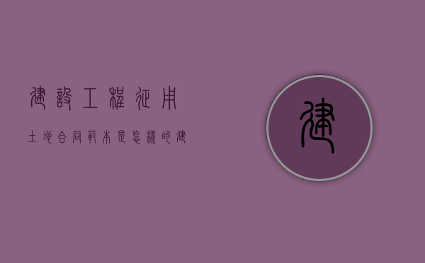 建设工程征用土地合同范本是怎样的（建设用地征地补偿）