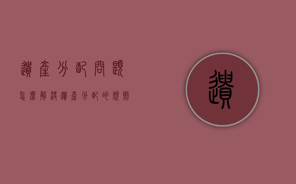 遗产分配问题怎么解决(遗产分配的规则) 遗产分配问题怎么解决(遗产分配的规则)