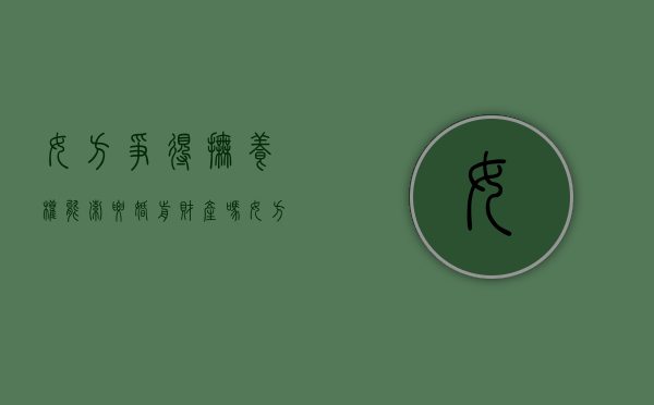 女方争得抚养权能索要婚前财产吗（女方争取抚养权的优势有哪些）