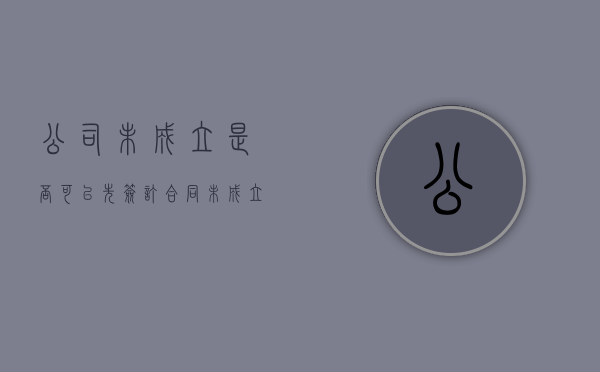 公司未成立是否可以先签订合同（未成立公司股权可以转让吗）