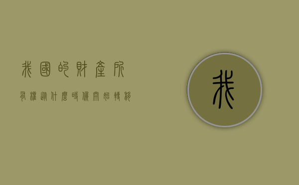我国的财产所有权从什么时候开始转移？（财产权的含义和内容有哪些）