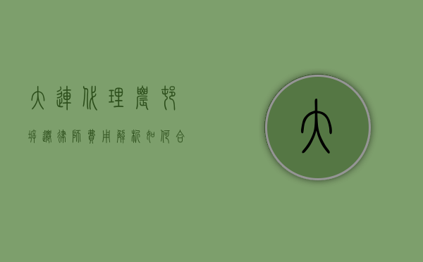 大连代理农村拆迁律师费用解析，如何合理选择与预算