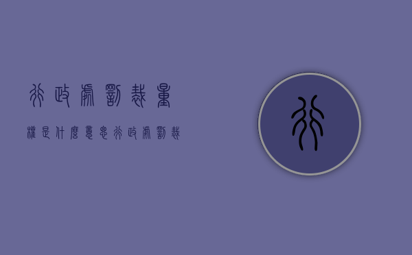 行政处罚裁量权是什么意思？（行政处罚裁量基准是什么）