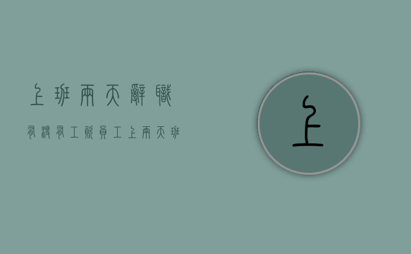 上班两天辞职有没有工资（员工上两天班辞职了要工资）