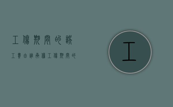 工伤期间的误工费由谁承担？（工伤期间的误工费是谁付）