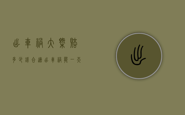 出车祸大概赔多少钱合适（出车祸能一天赔偿多少钱）