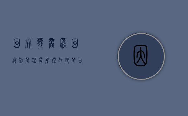 因开发商原因无法办理房产证如何办（由于开发商的原因办不了房产证怎么办）